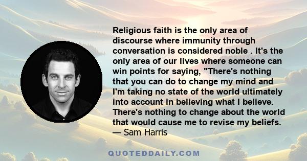 Religious faith is the only area of discourse where immunity through conversation is considered noble . It's the only area of our lives where someone can win points for saying, There's nothing that you can do to change