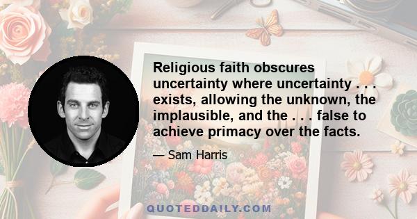 Religious faith obscures uncertainty where uncertainty . . . exists, allowing the unknown, the implausible, and the . . . false to achieve primacy over the facts.