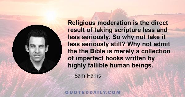 Religious moderation is the direct result of taking scripture less and less seriously. So why not take it less seriously still? Why not admit the the Bible is merely a collection of imperfect books written by highly