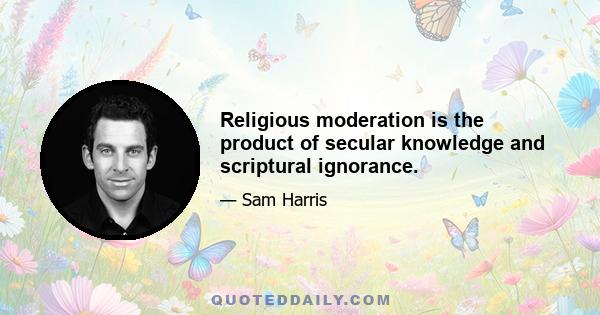 Religious moderation is the product of secular knowledge and scriptural ignorance.