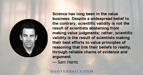 Science has long been in the value business. Despite a widespread belief to the contrary, scientific validity is not the result of scientists abstaining from making value judgments; rather, scientific validity is the