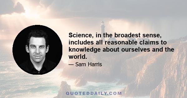 Science, in the broadest sense, includes all reasonable claims to knowledge about ourselves and the world.