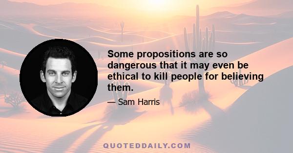 Some propositions are so dangerous that it may even be ethical to kill people for believing them.