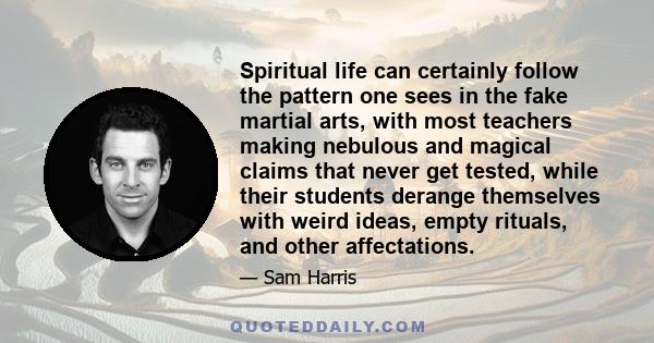 Spiritual life can certainly follow the pattern one sees in the fake martial arts, with most teachers making nebulous and magical claims that never get tested, while their students derange themselves with weird ideas,