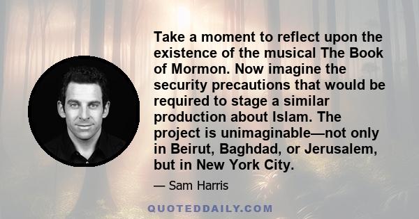 Take a moment to reflect upon the existence of the musical The Book of Mormon. Now imagine the security precautions that would be required to stage a similar production about Islam. The project is unimaginable—not only