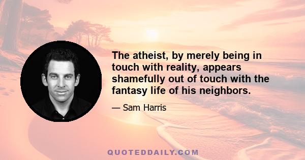 The atheist, by merely being in touch with reality, appears shamefully out of touch with the fantasy life of his neighbors.