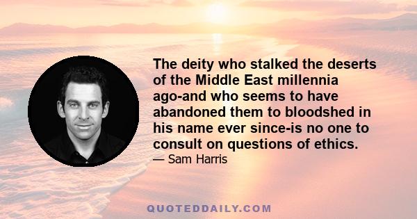 The deity who stalked the deserts of the Middle East millennia ago-and who seems to have abandoned them to bloodshed in his name ever since-is no one to consult on questions of ethics.