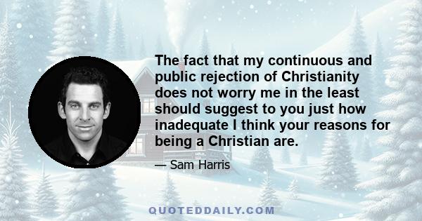 The fact that my continuous and public rejection of Christianity does not worry me in the least should suggest to you just how inadequate I think your reasons for being a Christian are.