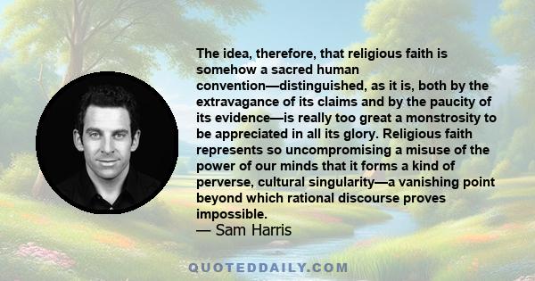 The idea, therefore, that religious faith is somehow a sacred human convention—distinguished, as it is, both by the extravagance of its claims and by the paucity of its evidence—is really too great a monstrosity to be