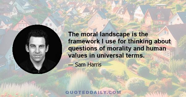 The moral landscape is the framework I use for thinking about questions of morality and human values in universal terms.