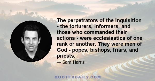 The perpetrators of the Inquisition - the torturers, informers, and those who commanded their actions - were ecclesiastics of one rank or another. They were men of God - popes, bishops, friars, and priests.