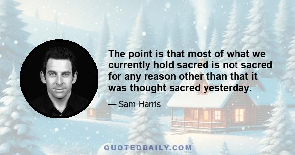 The point is that most of what we currently hold sacred is not sacred for any reason other than that it was thought sacred yesterday.