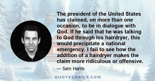 The president of the United States has claimed, on more than one occasion, to be in dialogue with God. If he said that he was talking to God through his hairdryer, this would precipitate a national emergency. I fail to