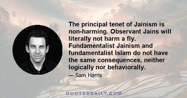 The principal tenet of Jainism is non-harming. Observant Jains will literally not harm a fly. Fundamentalist Jainism and fundamentalist Islam do not have the same consequences, neither logically nor behaviorally.