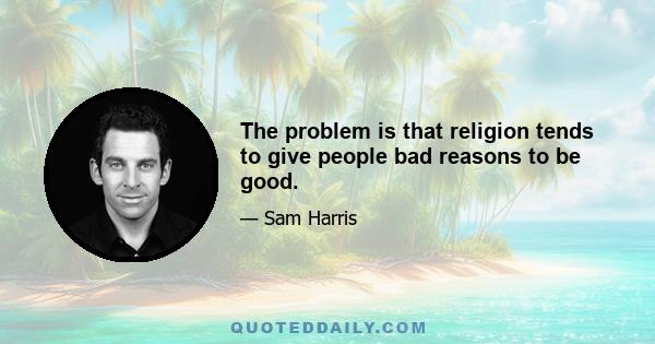 The problem is that religion tends to give people bad reasons to be good.