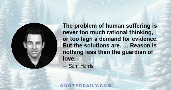 The problem of human suffering is never too much rational thinking, or too high a demand for evidence. But the solutions are. ... Reason is nothing less than the guardian of love.