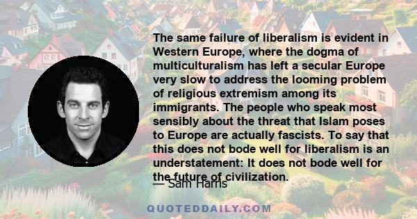 The same failure of liberalism is evident in Western Europe, where the dogma of multiculturalism has left a secular Europe very slow to address the looming problem of religious extremism among its immigrants. The people 