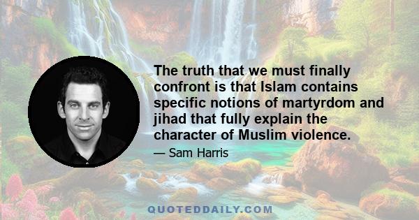 The truth that we must finally confront is that Islam contains specific notions of martyrdom and jihad that fully explain the character of Muslim violence.