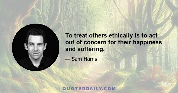 To treat others ethically is to act out of concern for their happiness and suffering.