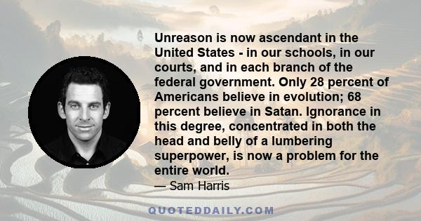 Unreason is now ascendant in the United States - in our schools, in our courts, and in each branch of the federal government. Only 28 percent of Americans believe in evolution; 68 percent believe in Satan. Ignorance in