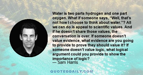 Water is two parts hydrogen and one part oxygen. What if someone says, “Well, that’s not how I choose to think about water.”? All we can do is appeal to scientific values. And if he doesn’t share those values, the