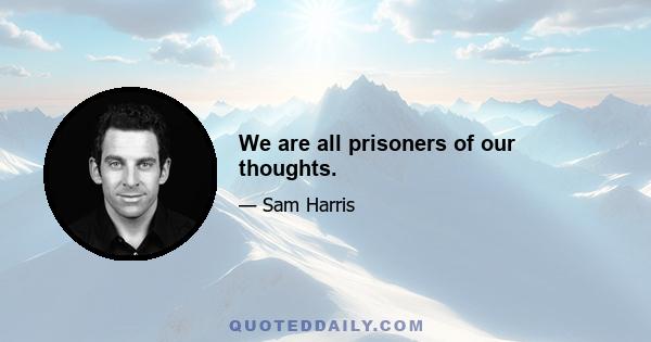 We are all prisoners of our thoughts.