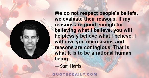 We do not respect people's beliefs, we evaluate their reasons. If my reasons are good enough for believing what I believe, you will helplessly believe what I believe. I will give you my reasons and reasons are