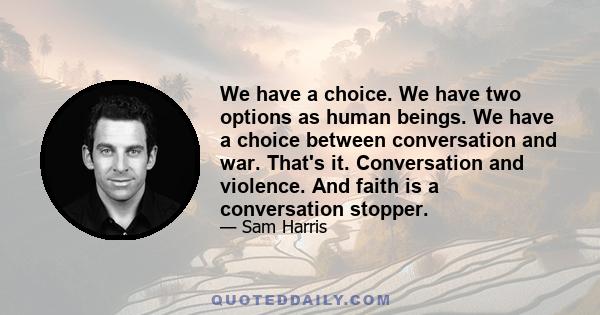 We have a choice. We have two options as human beings. We have a choice between conversation and war. That's it. Conversation and violence. And faith is a conversation stopper.