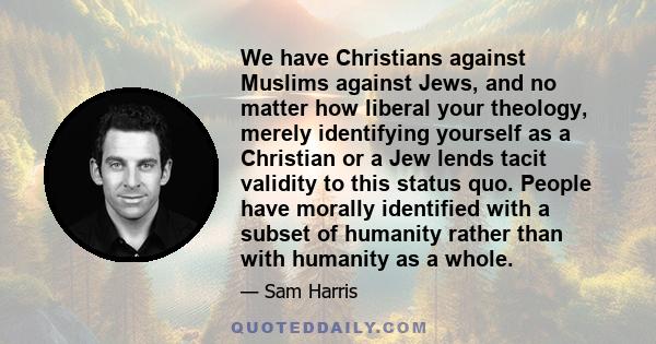 We have Christians against Muslims against Jews, and no matter how liberal your theology, merely identifying yourself as a Christian or a Jew lends tacit validity to this status quo. People have morally identified with