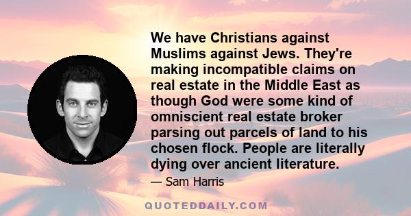 We have Christians against Muslims against Jews. They're making incompatible claims on real estate in the Middle East as though God were some kind of omniscient real estate broker parsing out parcels of land to his