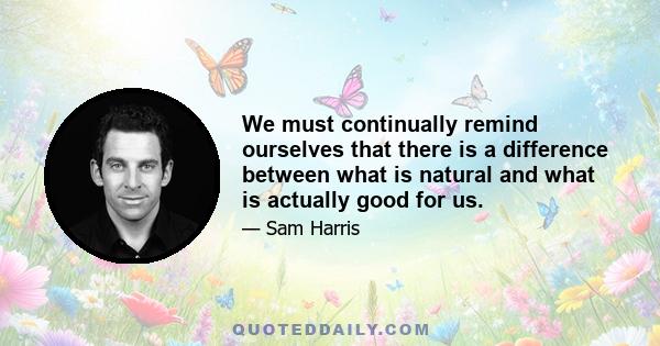 We must continually remind ourselves that there is a difference between what is natural and what is actually good for us.