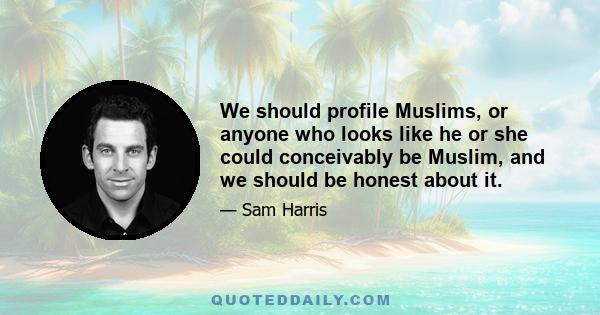 We should profile Muslims, or anyone who looks like he or she could conceivably be Muslim, and we should be honest about it.