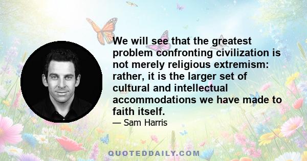 We will see that the greatest problem confronting civilization is not merely religious extremism: rather, it is the larger set of cultural and intellectual accommodations we have made to faith itself.