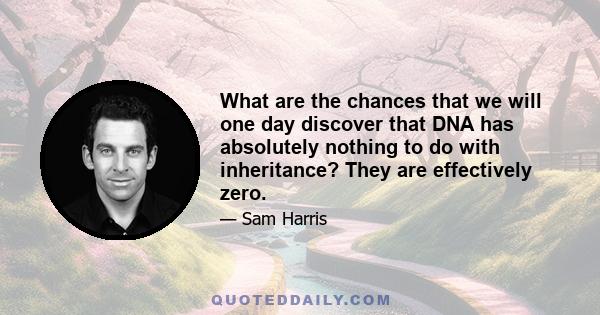 What are the chances that we will one day discover that DNA has absolutely nothing to do with inheritance? They are effectively zero.