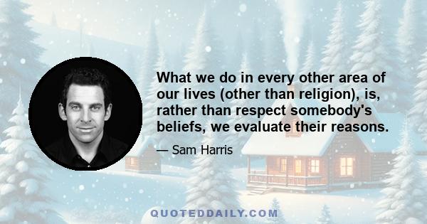 What we do in every other area of our lives (other than religion), is, rather than respect somebody's beliefs, we evaluate their reasons.