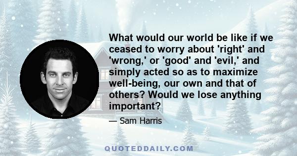 What would our world be like if we ceased to worry about 'right' and 'wrong,' or 'good' and 'evil,' and simply acted so as to maximize well-being, our own and that of others? Would we lose anything important?