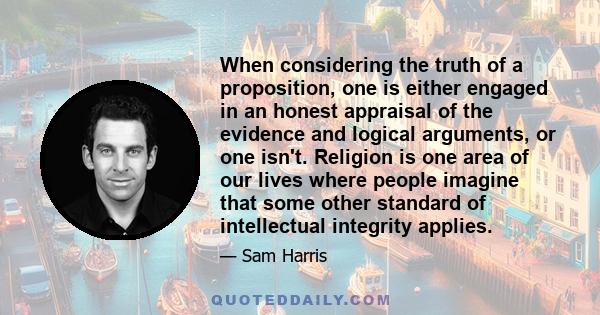 When considering the truth of a proposition, one is either engaged in an honest appraisal of the evidence and logical arguments, or one isn't. Religion is one area of our lives where people imagine that some other