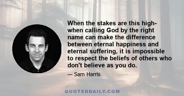 When the stakes are this high- when calling God by the right name can make the difference between eternal happiness and eternal suffering, it is impossible to respect the beliefs of others who don't believe as you do.