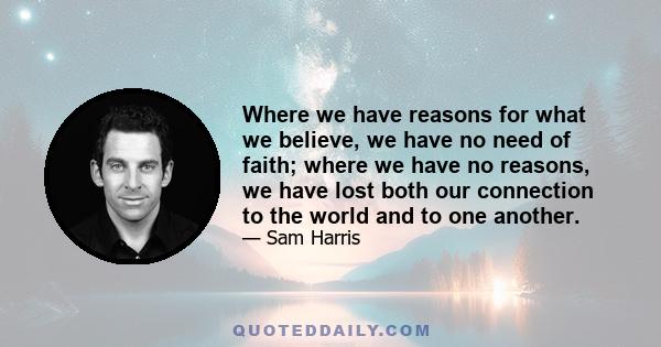 Where we have reasons for what we believe, we have no need of faith; where we have no reasons, we have lost both our connection to the world and to one another.