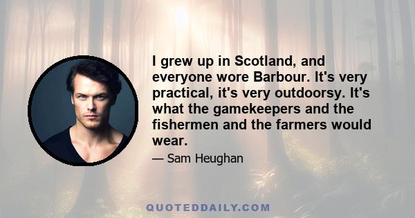 I grew up in Scotland, and everyone wore Barbour. It's very practical, it's very outdoorsy. It's what the gamekeepers and the fishermen and the farmers would wear.