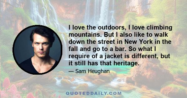 I love the outdoors, I love climbing mountains. But I also like to walk down the street in New York in the fall and go to a bar. So what I require of a jacket is different, but it still has that heritage.