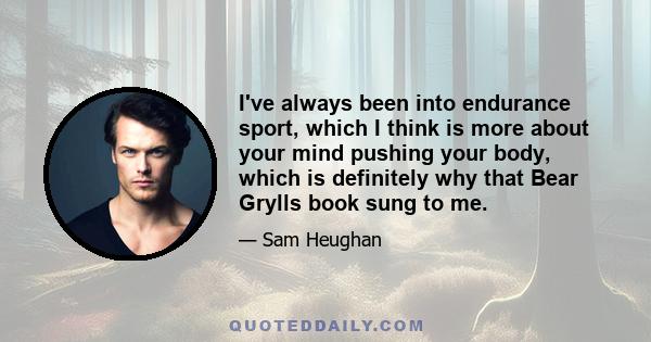 I've always been into endurance sport, which I think is more about your mind pushing your body, which is definitely why that Bear Grylls book sung to me.