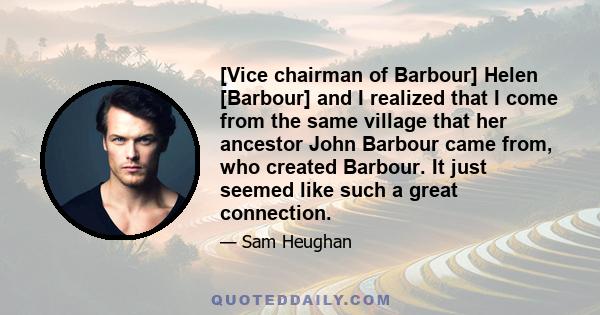 [Vice chairman of Barbour] Helen [Barbour] and I realized that I come from the same village that her ancestor John Barbour came from, who created Barbour. It just seemed like such a great connection.