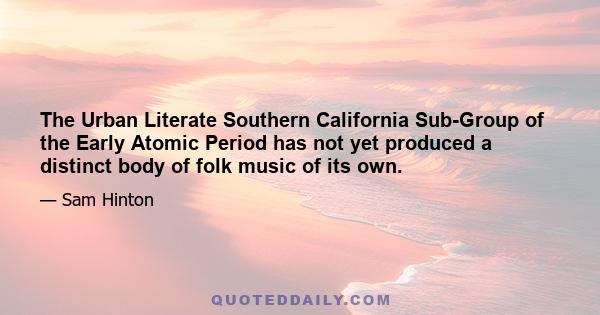 The Urban Literate Southern California Sub-Group of the Early Atomic Period has not yet produced a distinct body of folk music of its own.