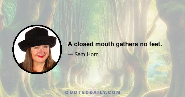 A closed mouth gathers no feet.