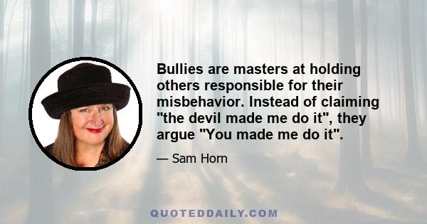 Bullies are masters at holding others responsible for their misbehavior. Instead of claiming the devil made me do it, they argue You made me do it.