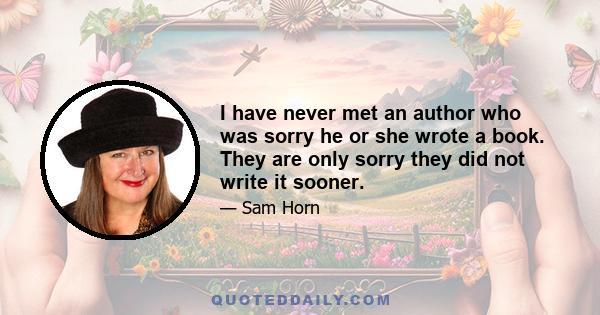 I have never met an author who was sorry he or she wrote a book. They are only sorry they did not write it sooner.