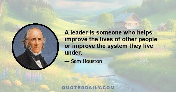 A leader is someone who helps improve the lives of other people or improve the system they live under.