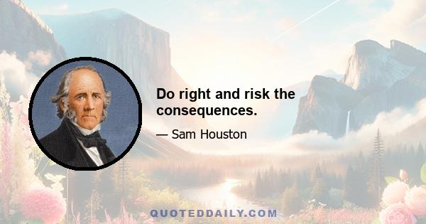 Do right and risk the consequences.