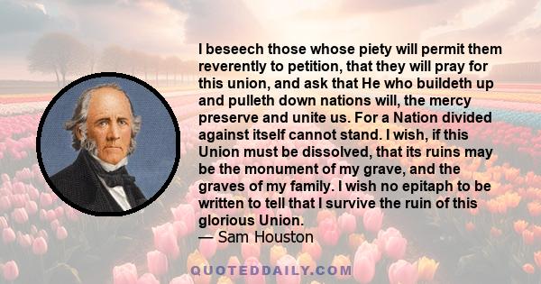 I beseech those whose piety will permit them reverently to petition, that they will pray for this union, and ask that He who buildeth up and pulleth down nations will, the mercy preserve and unite us. For a Nation